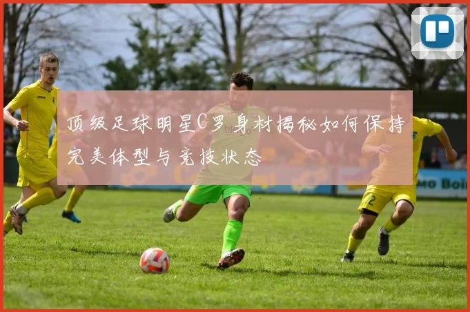 顶级足球明星C罗身材揭秘如何保持完美体型与竞技状态