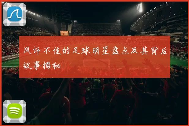 风评不佳的足球明星盘点及其背后故事揭秘