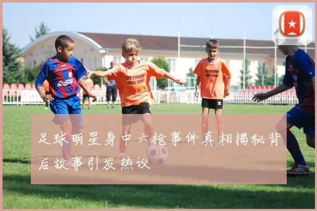 足球明星身中六枪事件真相揭秘背后故事引发热议