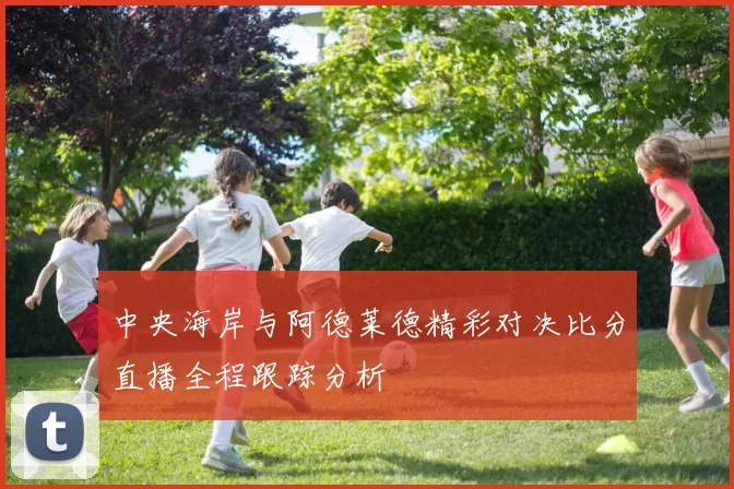 中央海岸与阿德莱德精彩对决比分直播全程跟踪分析