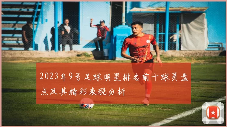 2023年9号足球明星排名前十球员盘点及其精彩表现分析