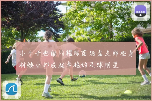 小个子也能闪耀绿茵场盘点那些身材矮小却成就卓越的足球明星