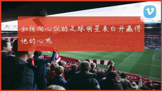 如何向心仪的足球明星表白并赢得他的心呢