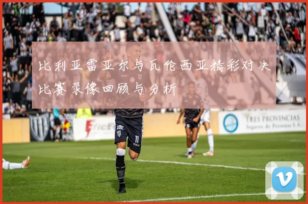 比利亚雷亚尔与瓦伦西亚精彩对决比赛录像回顾与分析