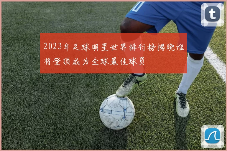 2023年足球明星世界排行榜揭晓谁将登顶成为全球最佳球员