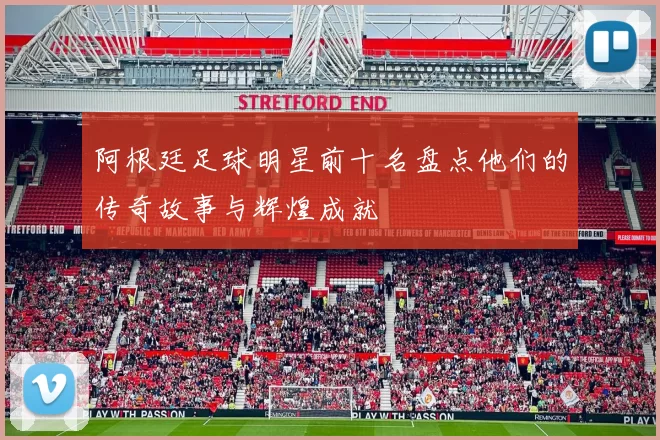 阿根廷足球明星前十名盘点他们的传奇故事与辉煌成就