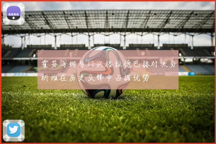 霍芬海姆与门兴格拉德巴赫对决分析谁在历史交锋中占据优势