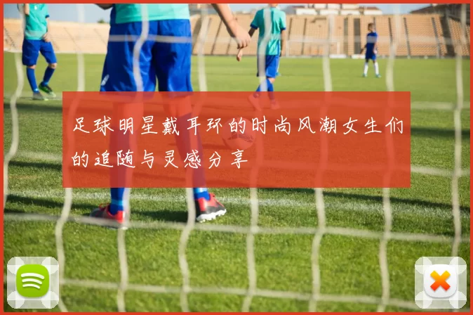 足球明星戴耳环的时尚风潮女生们的追随与灵感分享