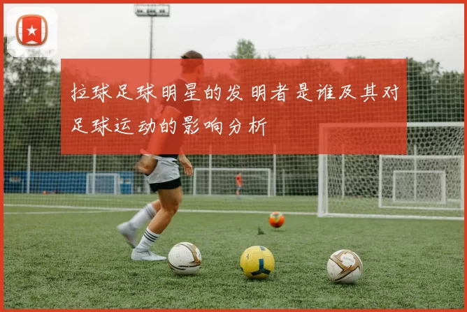 拉球足球明星的发明者是谁及其对足球运动的影响分析