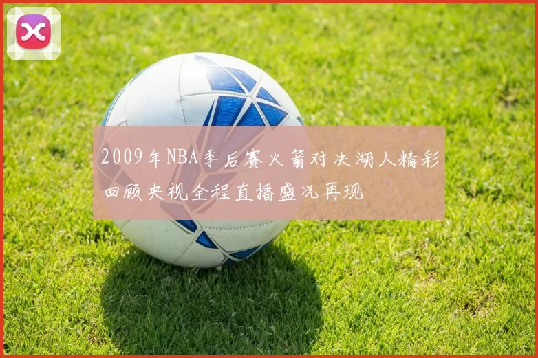2009年NBA季后赛火箭对决湖人精彩回顾央视全程直播盛况再现