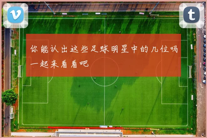 你能认出这些足球明星中的几位吗一起来看看吧