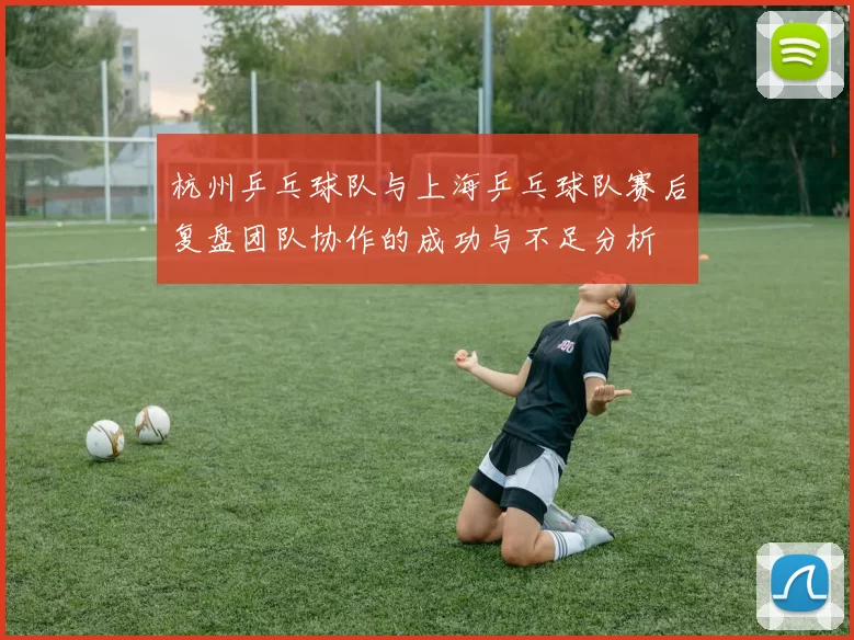 杭州乒乓球队与上海乒乓球队赛后复盘团队协作的成功与不足分析