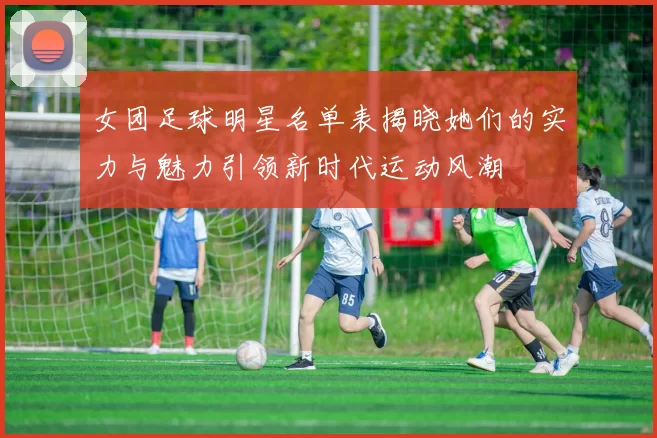 女团足球明星名单表揭晓她们的实力与魅力引领新时代运动风潮