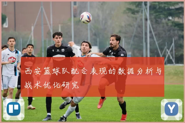 西安篮球队配合表现的数据分析与战术优化研究