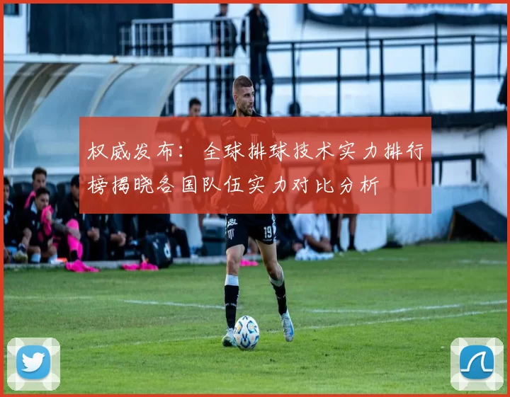 权威发布：全球排球技术实力排行榜揭晓各国队伍实力对比分析