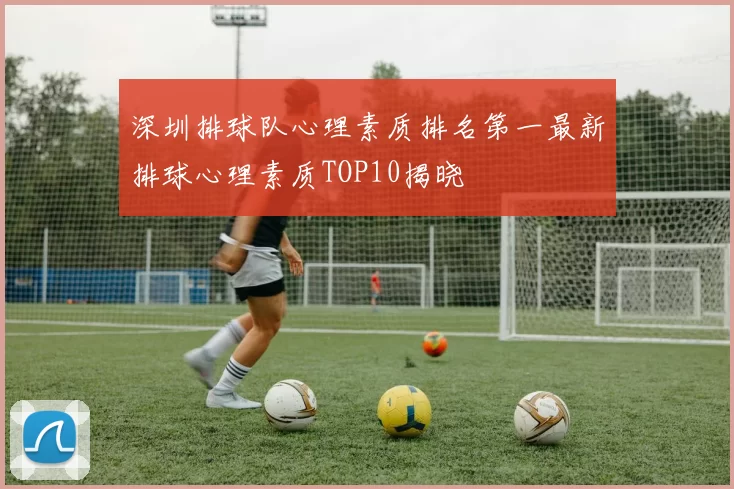 深圳排球队心理素质排名第一最新排球心理素质TOP10揭晓