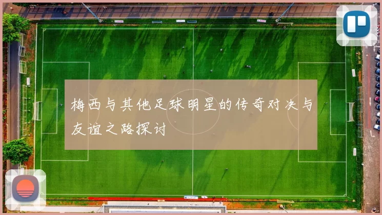 梅西与其他足球明星的传奇对决与友谊之路探讨