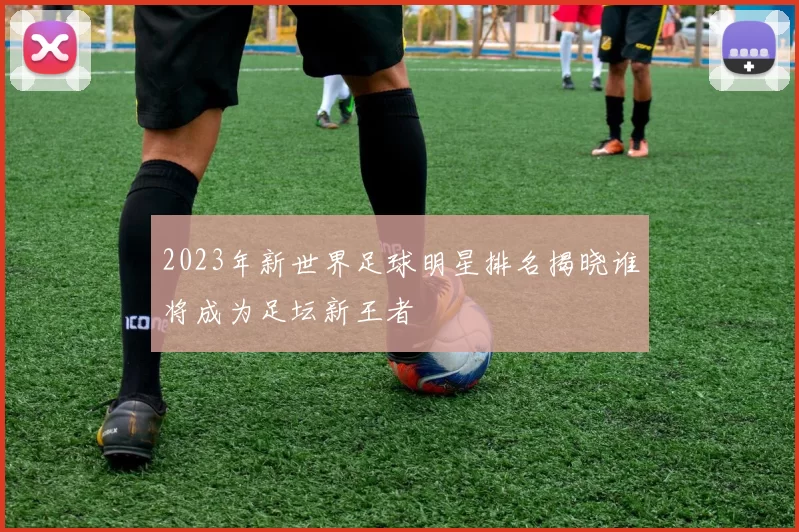 2023年新世界足球明星排名揭晓谁将成为足坛新王者