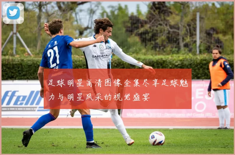 足球明星高清图像全集尽享足球魅力与明星风采的视觉盛宴