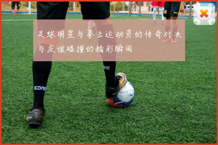 足球明星与拳击运动员的传奇对决与友谊碰撞的精彩瞬间