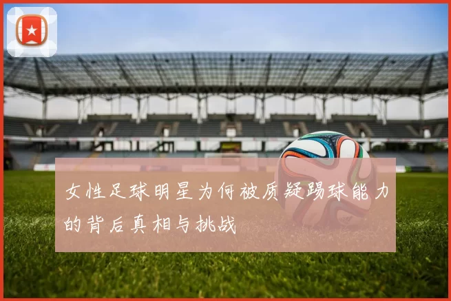 女性足球明星为何被质疑踢球能力的背后真相与挑战