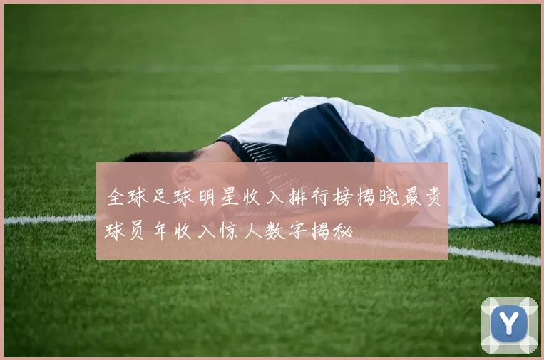 全球足球明星收入排行榜揭晓最贵球员年收入惊人数字揭秘