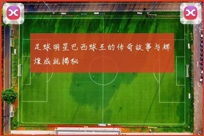 足球明星巴西球王的传奇故事与辉煌成就揭秘