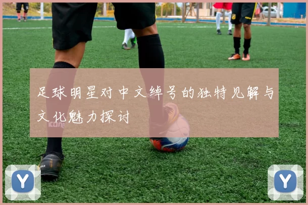 足球明星对中文绰号的独特见解与文化魅力探讨