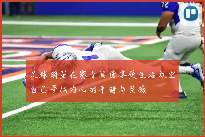 足球明星在赛季间隙享受生活放空自己寻找内心的平静与灵感