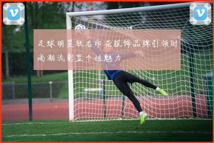 足球明星联名印花服饰品牌引领时尚潮流彰显个性魅力
