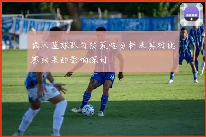 武汉篮球队盯防策略分析及其对比赛结果的影响探讨