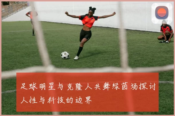 足球明星与克隆人共舞绿茵场探讨人性与科技的边界