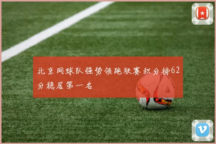 北京网球队强势领跑联赛积分榜62分稳居第一名