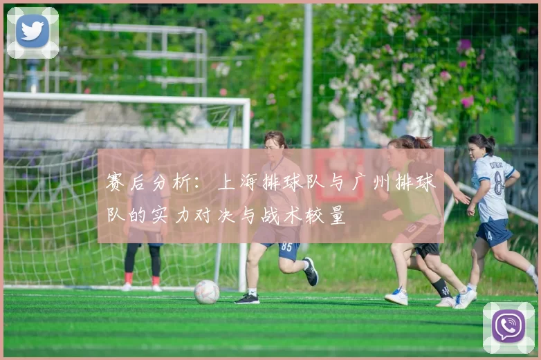 赛后分析：上海排球队与广州排球队的实力对决与战术较量
