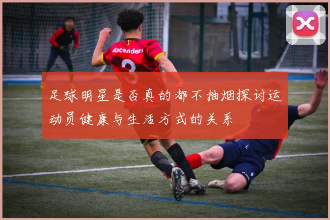 足球明星是否真的都不抽烟探讨运动员健康与生活方式的关系