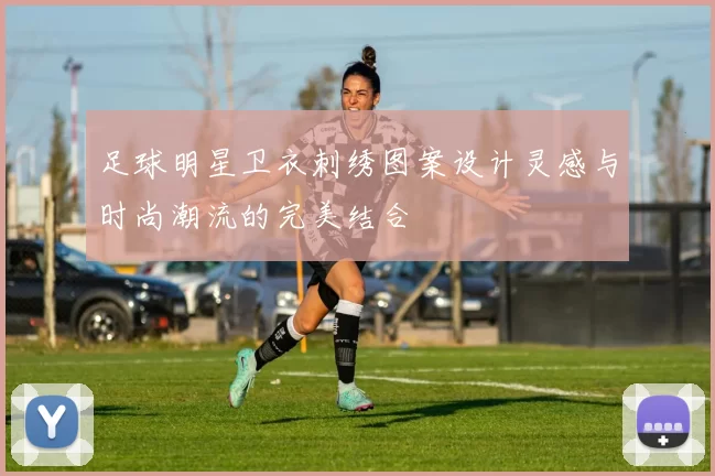 足球明星卫衣刺绣图案设计灵感与时尚潮流的完美结合