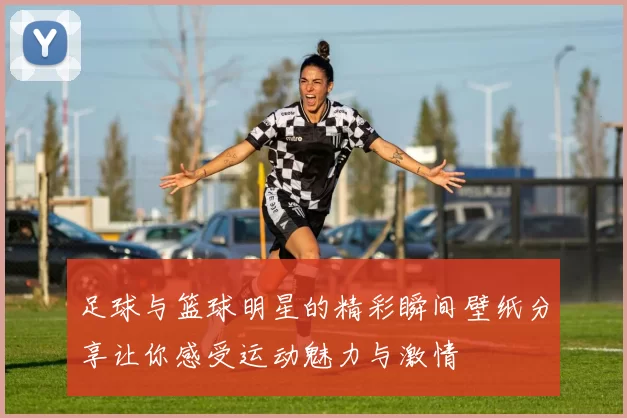 足球与篮球明星的精彩瞬间壁纸分享让你感受运动魅力与激情