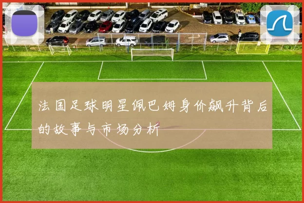 法国足球明星佩巴姆身价飙升背后的故事与市场分析