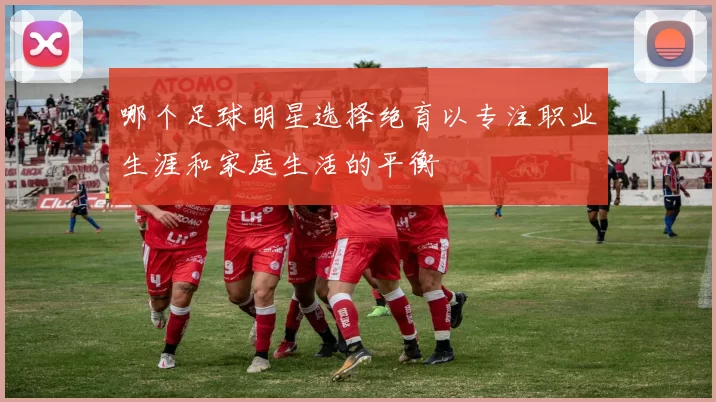 哪个足球明星选择绝育以专注职业生涯和家庭生活的平衡