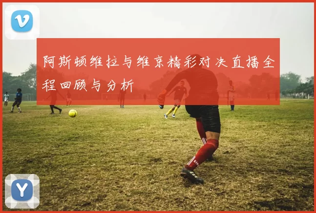 阿斯顿维拉与维京精彩对决直播全程回顾与分析