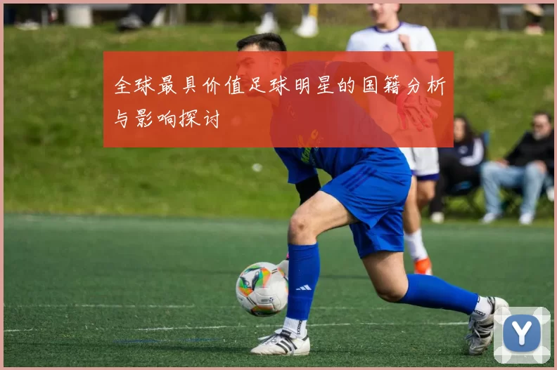 全球最具价值足球明星的国籍分析与影响探讨