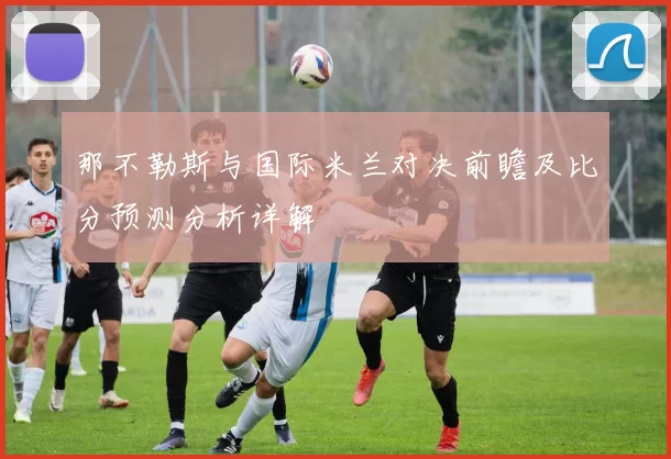 那不勒斯与国际米兰对决前瞻及比分预测分析详解