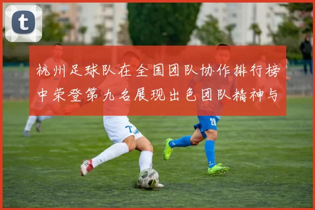 杭州足球队在全国团队协作排行榜中荣登第九名展现出色团队精神与实力
