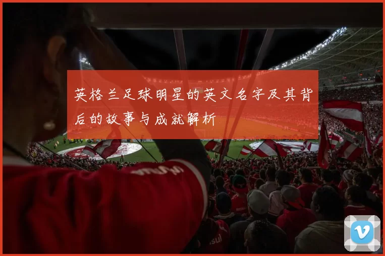 英格兰足球明星的英文名字及其背后的故事与成就解析