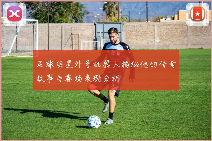 足球明星外号机器人揭秘他的传奇故事与赛场表现分析