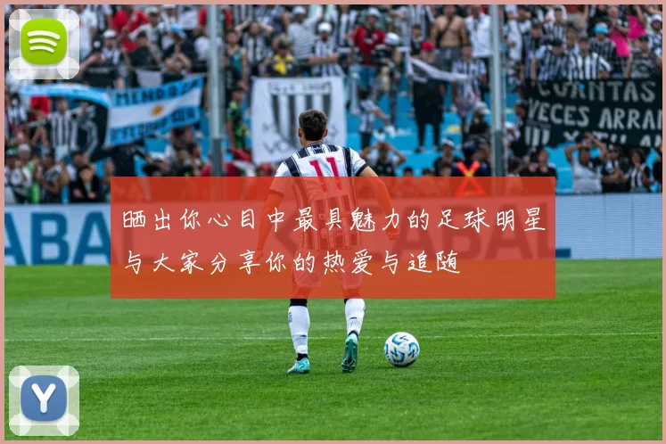 晒出你心目中最具魅力的足球明星与大家分享你的热爱与追随