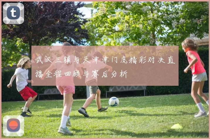 武汉三镇与天津津门虎精彩对决直播全程回顾与赛后分析