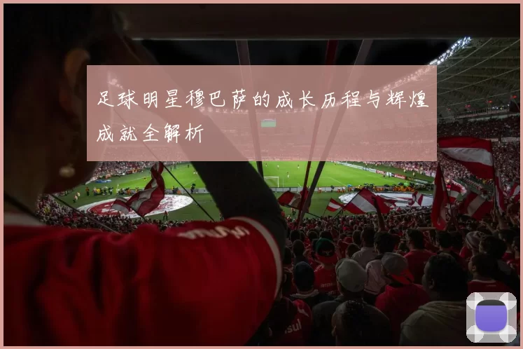 足球明星穆巴萨的成长历程与辉煌成就全解析