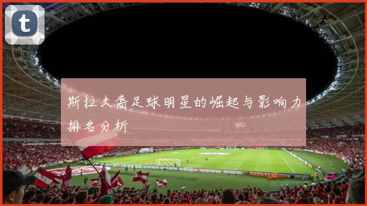 斯拉夫裔足球明星的崛起与影响力排名分析