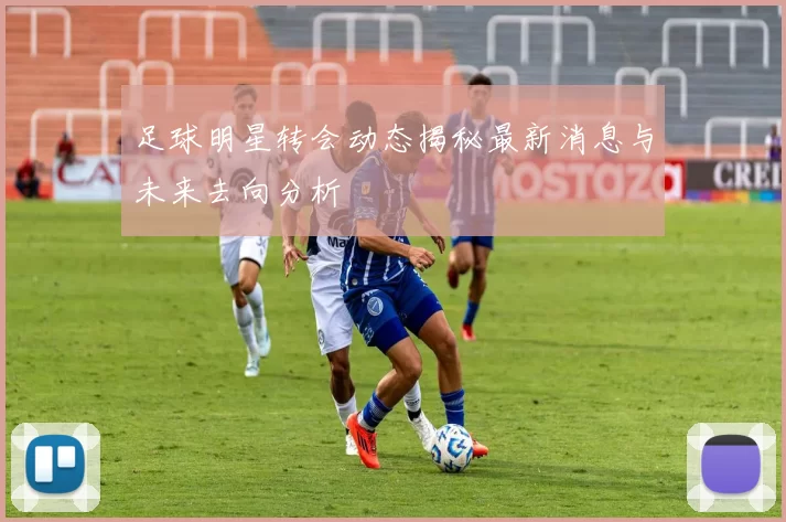 足球明星转会动态揭秘最新消息与未来去向分析